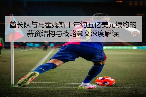 酋长队与马霍姆斯十年约五亿美元续约的薪资结构与战略意义深度解读